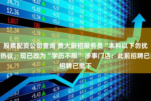 股票配资公司查询 费大厨招服务员“本科以下勿扰”引热议，现已改为“学历不限” 涉事门店：此前招聘已撤下