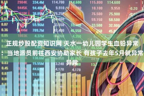 正规炒股配资知识网 天水一幼儿园学生血铅异常：当地派员前往西安协助家长 有孩子去年5月就异常