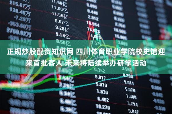 正规炒股配资知识网 四川体育职业学院校史馆迎来首批客人 未来将陆续举办研学活动