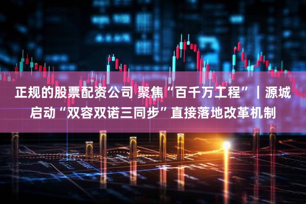 正规的股票配资公司 聚焦“百千万工程”｜源城启动“双容双诺三同步”直接落地改革机制