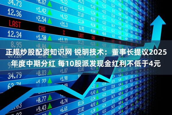 正规炒股配资知识网 锐明技术：董事长提议2025年度中期分红 每10股派发现金红利不低于4元
