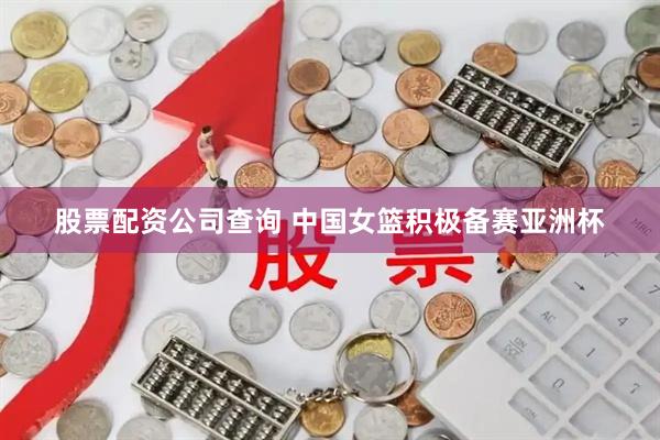 股票配资公司查询 中国女篮积极备赛亚洲杯