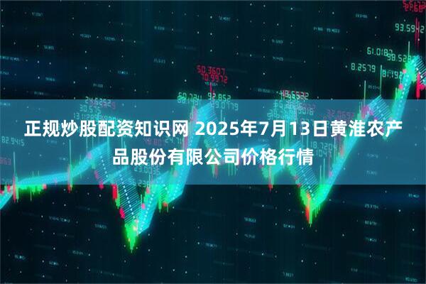正规炒股配资知识网 2025年7月13日黄淮农产品股份有限公司价格行情