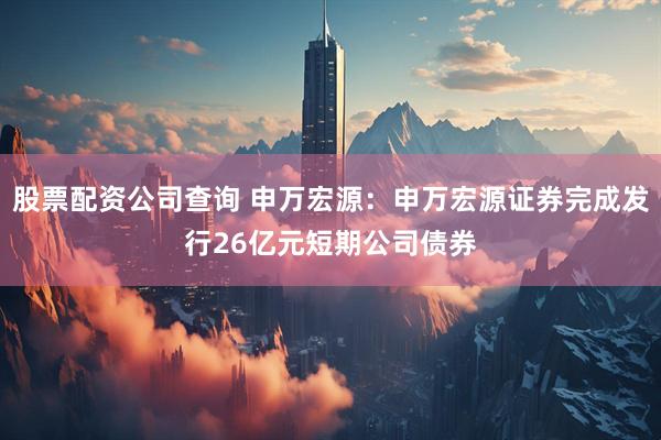 股票配资公司查询 申万宏源：申万宏源证券完成发行26亿元短期公司债券