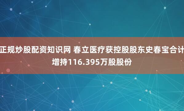 正规炒股配资知识网 春立医疗获控股股东史春宝合计增持116.395万股股份
