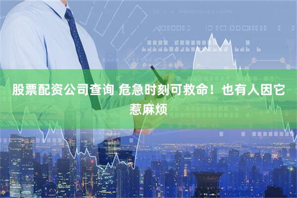 股票配资公司查询 危急时刻可救命！也有人因它惹麻烦