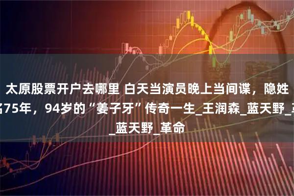 太原股票开户去哪里 白天当演员晚上当间谍，隐姓埋名75年，94岁的“姜子牙”传奇一生_王润森_蓝天野_革命