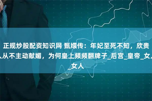 正规炒股配资知识网 甄嬛传：年妃至死不知，欣贵人从不主动献媚，为何皇上频频翻牌子_后宫_皇帝_女人