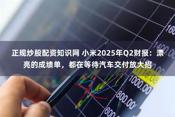正规炒股配资知识网 小米2025年Q2财报：漂亮的成绩单，都在等待汽车交付放大招