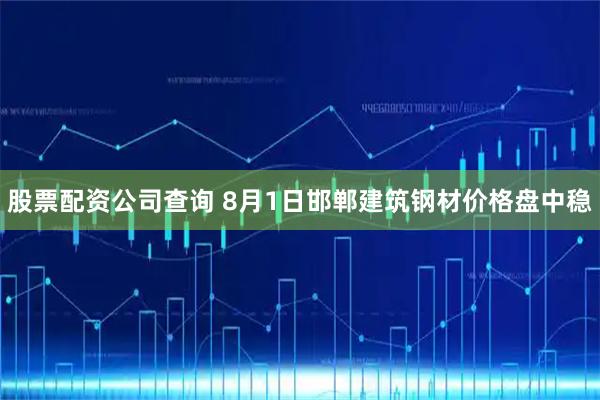 股票配资公司查询 8月1日邯郸建筑钢材价格盘中稳