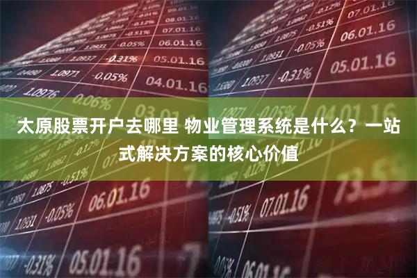 太原股票开户去哪里 物业管理系统是什么？一站式解决方案的核心价值