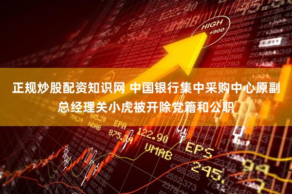 正规炒股配资知识网 中国银行集中采购中心原副总经理关小虎被开除党籍和公职