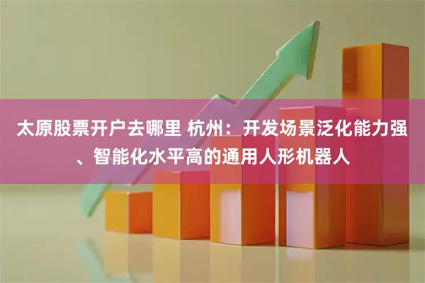 太原股票开户去哪里 杭州：开发场景泛化能力强、智能化水平高的通用人形机器人