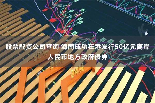 股票配资公司查询 海南成功在港发行50亿元离岸人民币地方政府债券