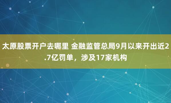 太原股票开户去哪里 金融监管总局9月以来开出近2.7亿罚单，涉及17家机构