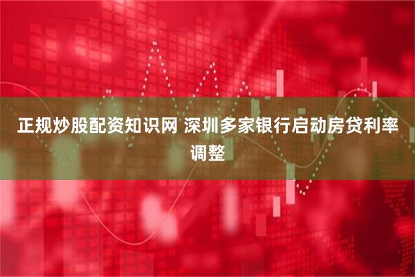 正规炒股配资知识网 深圳多家银行启动房贷利率调整