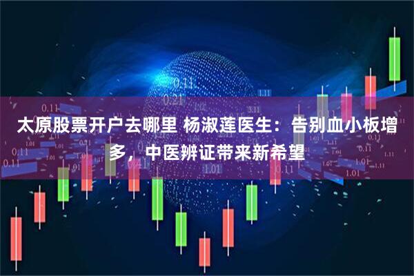太原股票开户去哪里 杨淑莲医生：告别血小板增多，中医辨证带来新希望