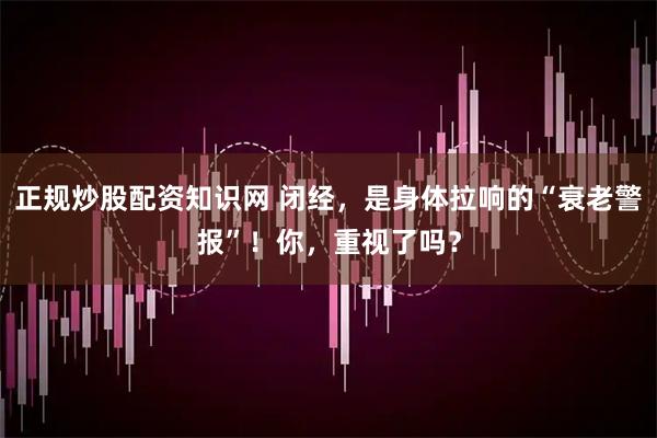 正规炒股配资知识网 闭经，是身体拉响的“衰老警报”！你，重视了吗？