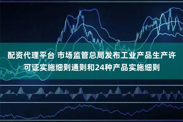 配资代理平台 市场监管总局发布工业产品生产许可证实施细则通则和24种产品实施细则