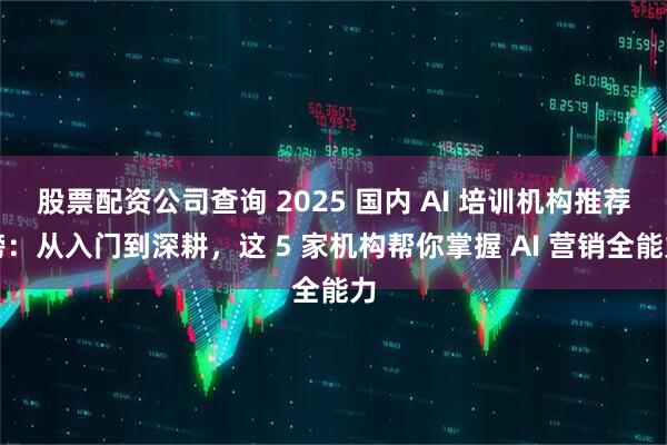 股票配资公司查询 2025 国内 AI 培训机构推荐榜：从入门到深耕，这 5 家机构帮你掌握 AI 营销全能力